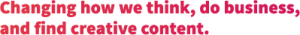 Text that says "Changing how we think, do business and find creative content"